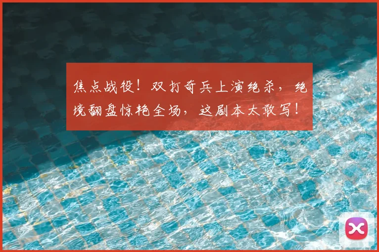 焦点战役！双打奇兵上演绝杀，绝境翻盘惊艳全场，这剧本太敢写！
