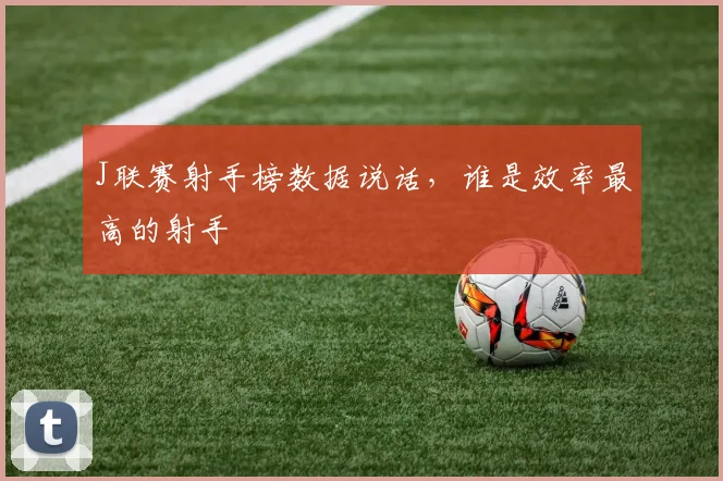 J联赛射手榜数据说话，谁是效率最高的射手