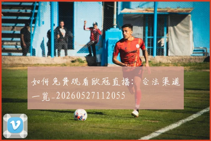 如何免费观看欧冠直播：合法渠道一览_20260527112055