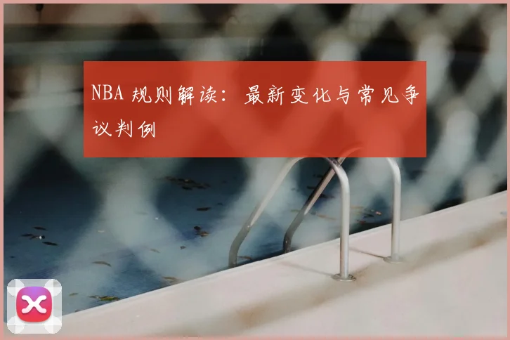 NBA 规则解读:最新变化与常见争议判例