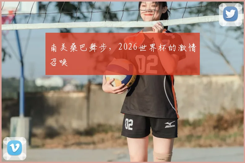 南美桑巴舞步，2026世界杯的激情召唤