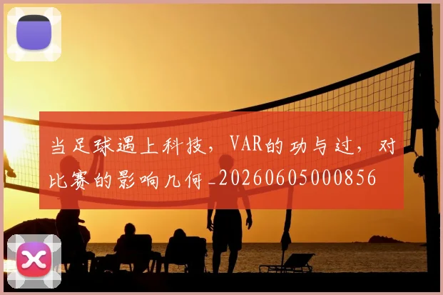 当足球遇上科技，VAR的功与过，对比赛的影响几何_20260605000856