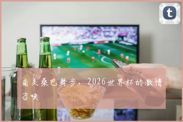 南美桑巴舞步，2026世界杯的激情召唤