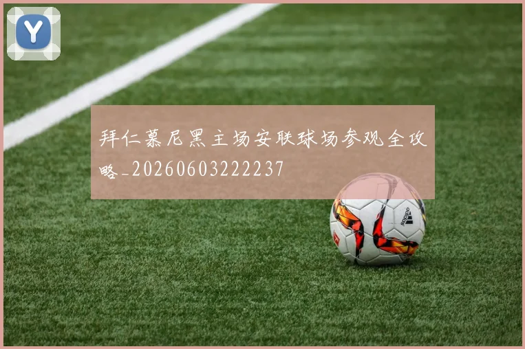 拜仁慕尼黑主场安联球场参观全攻略_20260603222237