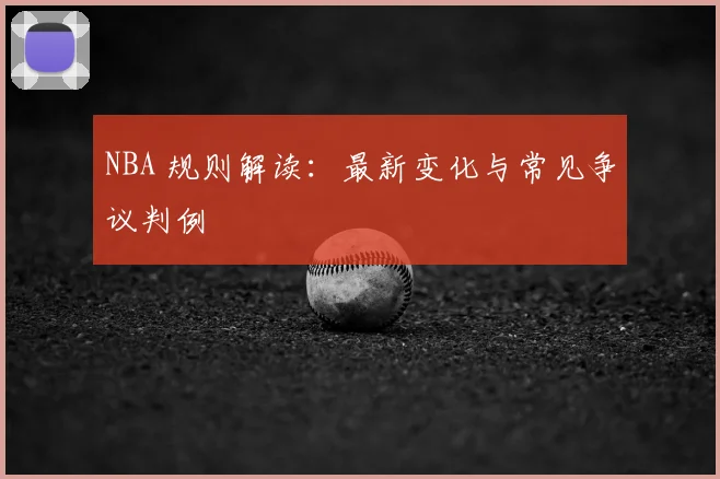 NBA 规则解读：最新变化与常见争议判例