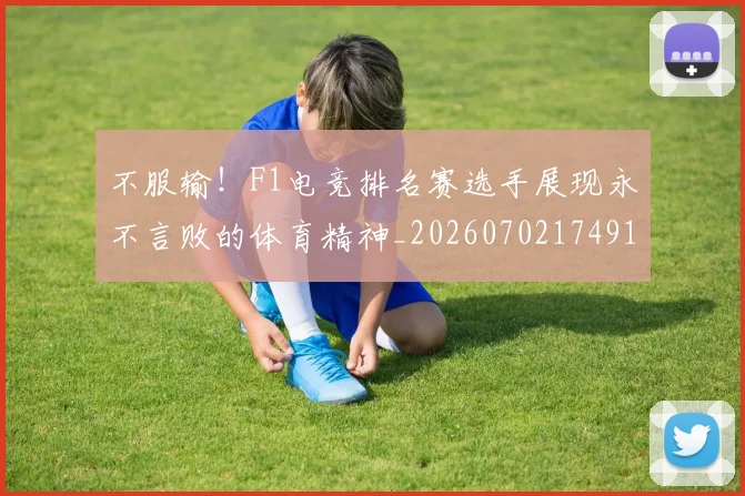 不服输！F1电竞排名赛选手展现永不言败的体育精神_20260702174912