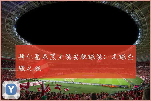 拜仁慕尼黑主场安联球场：足球圣殿之旅