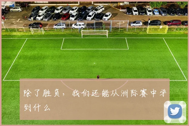 除了胜负，我们还能从洲际赛中学到什么