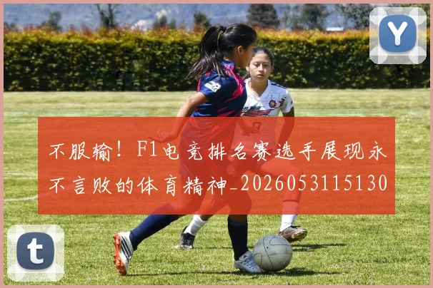 不服输！F1电竞排名赛选手展现永不言败的体育精神_20260531151302