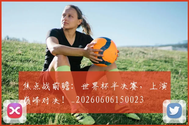 焦点战前瞻：世界杯半决赛，上演巅峰对决！_20260606150023