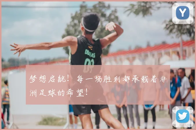 梦想启航！每一场胜利都承载着非洲足球的希望！