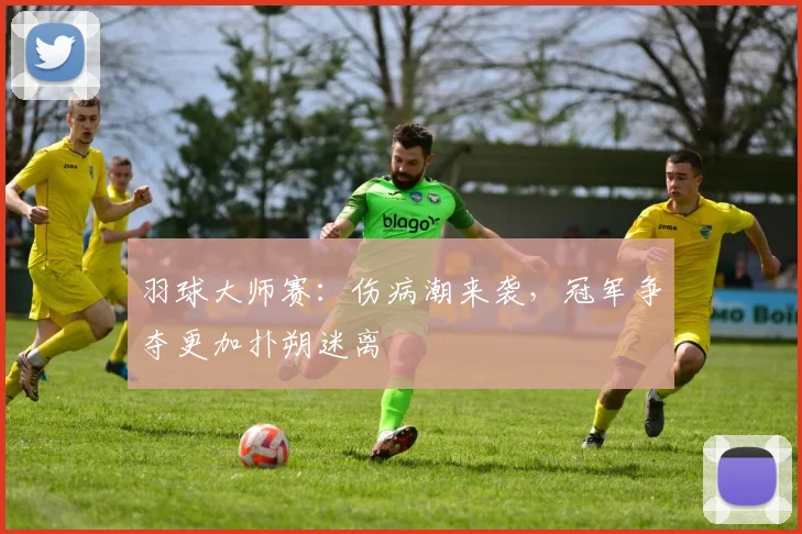 羽球大师赛：伤病潮来袭，冠军争夺更加扑朔迷离