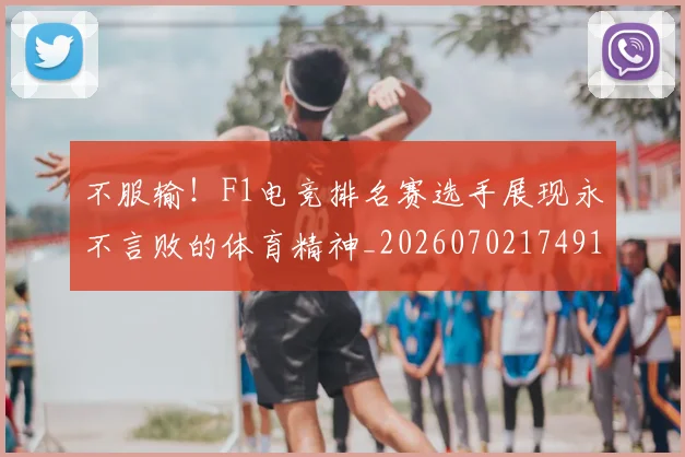 不服输！F1电竞排名赛选手展现永不言败的体育精神_20260702174912