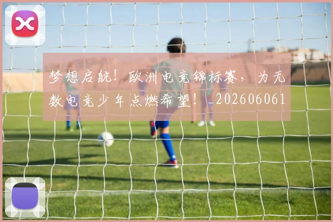 梦想启航！欧洲电竞锦标赛，为无数电竞少年点燃希望！_20260606145805