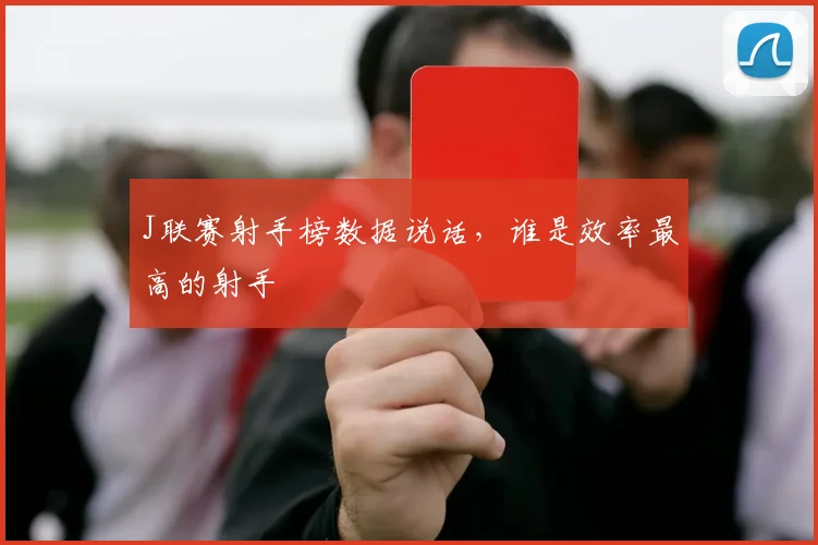 J联赛射手榜数据说话，谁是效率最高的射手
