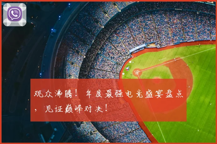 观众沸腾！年度最强电竞盛宴盘点，见证巅峰对决！