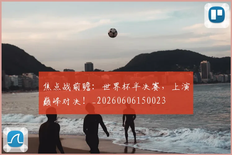 焦点战前瞻：世界杯半决赛，上演巅峰对决！_20260606150023