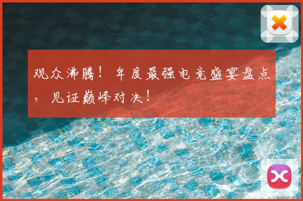 观众沸腾！年度最强电竞盛宴盘点，见证巅峰对决！