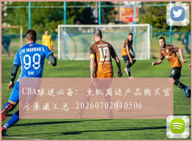 CBA球迷必备：主队周边产品购买官方渠道汇总_20260702040506