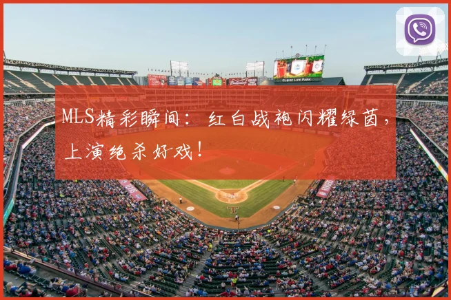 MLS精彩瞬间：红白战袍闪耀绿茵，上演绝杀好戏！