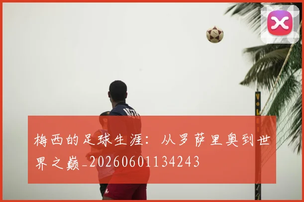 梅西的足球生涯：从罗萨里奥到世界之巅_20260601134243