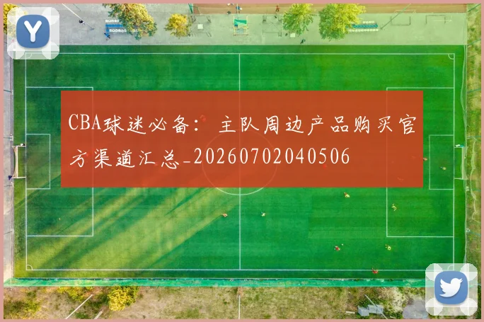 CBA球迷必备：主队周边产品购买官方渠道汇总_20260702040506