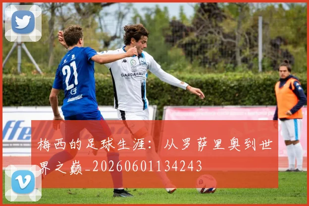 梅西的足球生涯：从罗萨里奥到世界之巅_20260601134243