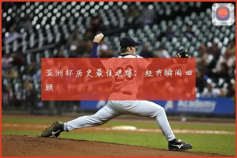 亚洲杯历史最佳进球：经典瞬间回顾